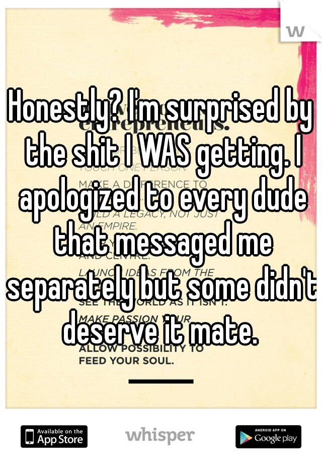 Honestly? I'm surprised by the shit I WAS getting. I apologized to every dude that messaged me separately but some didn't deserve it mate. 