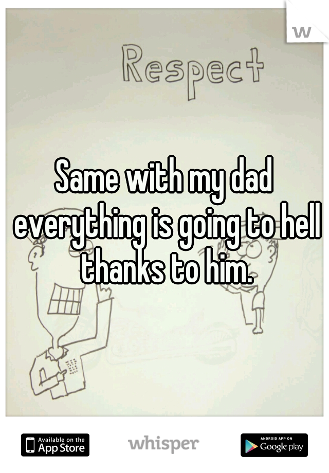Same with my dad everything is going to hell thanks to him.