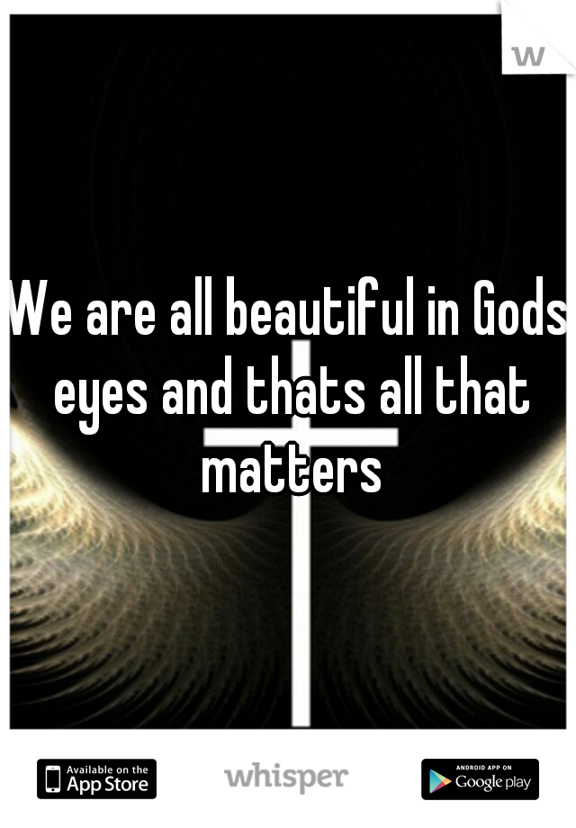We are all beautiful in Gods eyes and thats all that matters