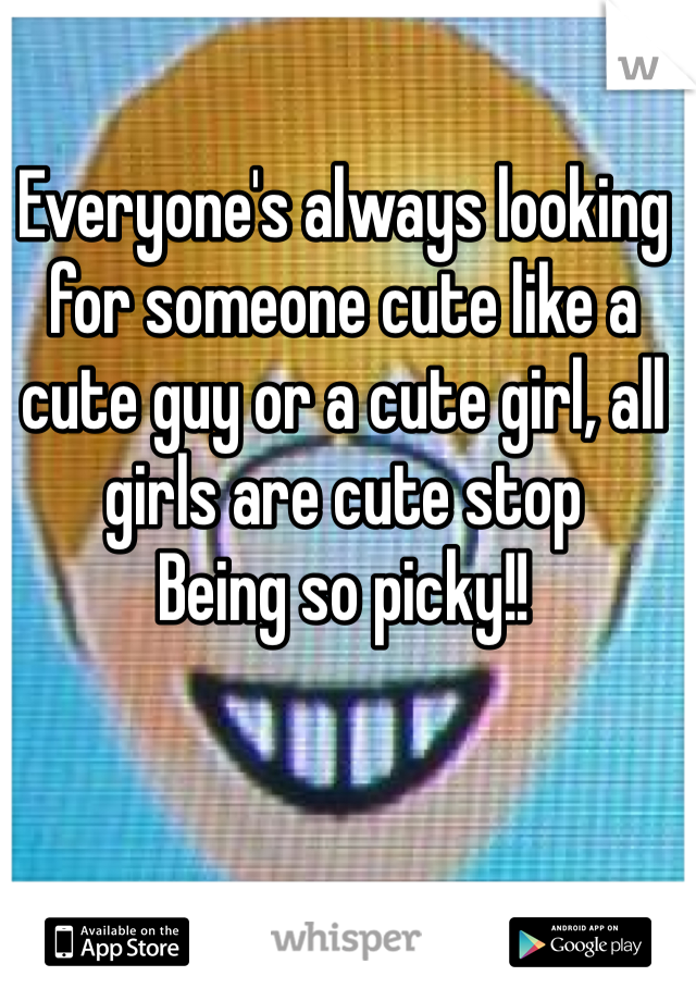 Everyone's always looking for someone cute like a cute guy or a cute girl, all girls are cute stop
Being so picky!!