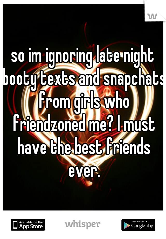 so im ignoring late night booty texts and snapchats from girls who friendzoned me? I must have the best friends ever.