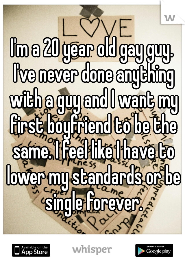 I'm a 20 year old gay guy. I've never done anything with a guy and I want my first boyfriend to be the same. I feel like I have to lower my standards or be single forever.