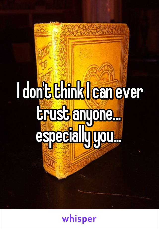 I don't think I can ever trust anyone...  especially you... 