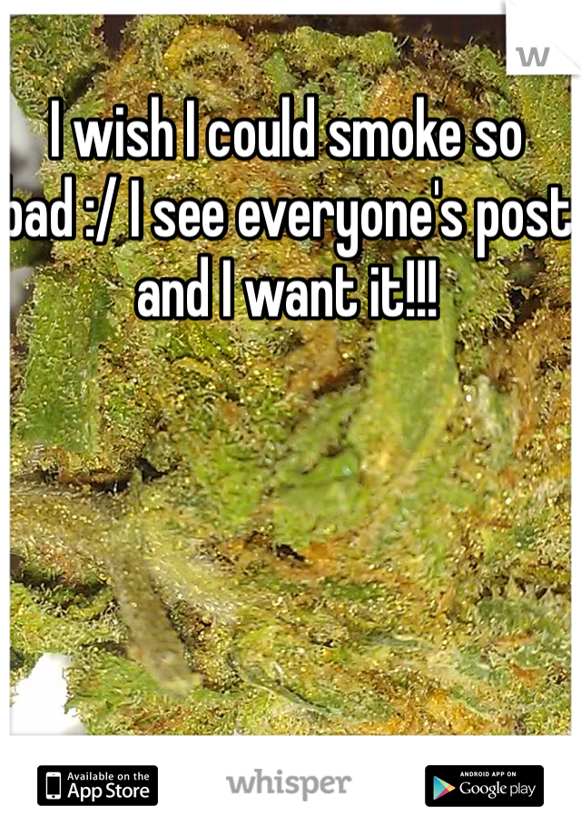 I wish I could smoke so bad :/ I see everyone's post and I want it!!!