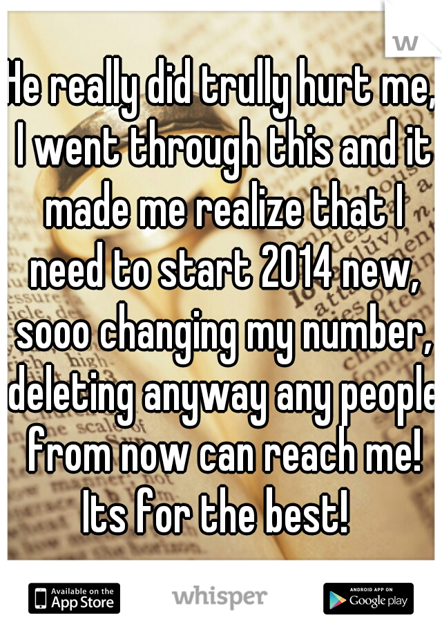 He really did trully hurt me, I went through this and it made me realize that I need to start 2014 new, sooo changing my number, deleting anyway any people from now can reach me! Its for the best!  