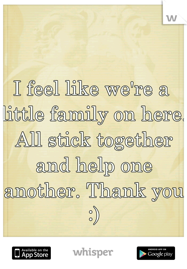 I feel like we're a little family on here. All stick together and help one another. Thank you :)