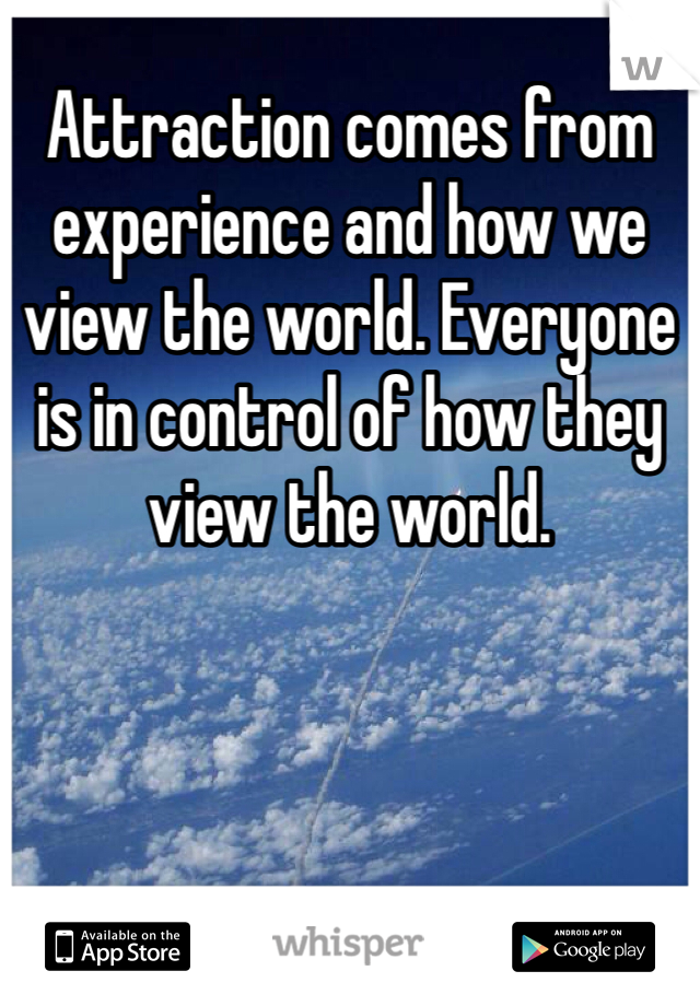 Attraction comes from experience and how we view the world. Everyone is in control of how they view the world. 