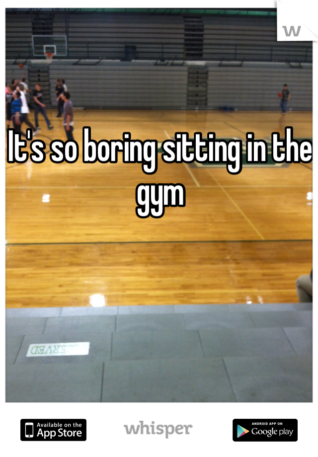 It's so boring sitting in the gym