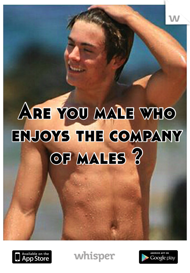 Are you male who enjoys the company of males ? 