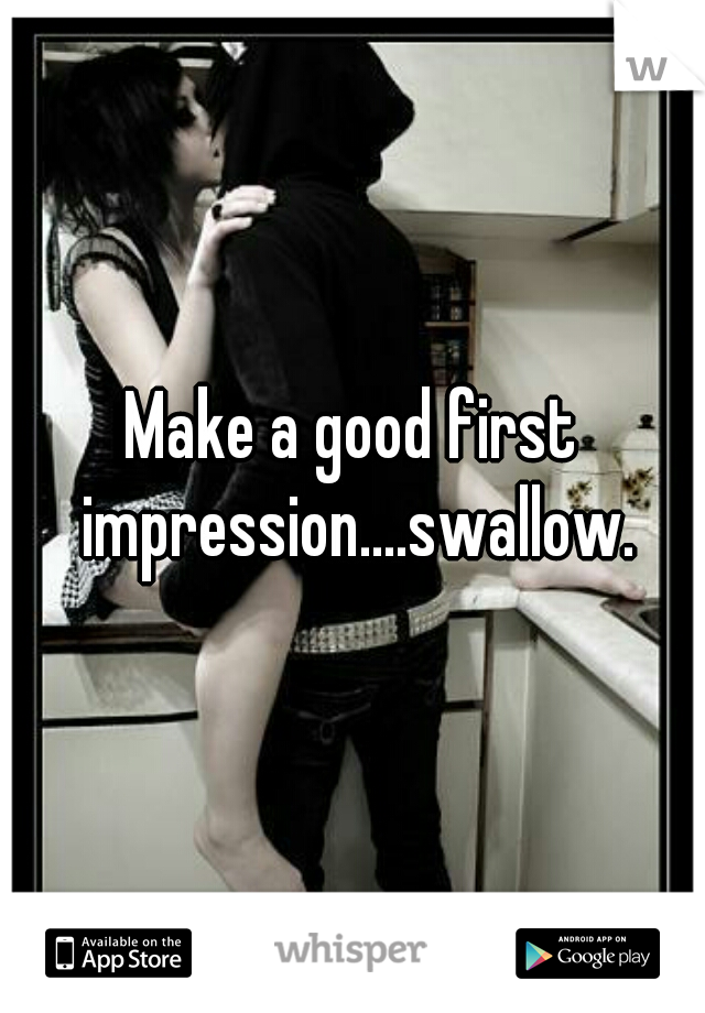 Make a good first impression....swallow.