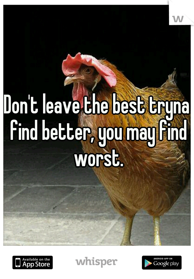Don't leave the best tryna find better, you may find worst.