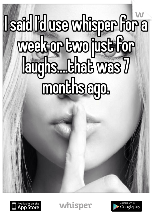 I said I'd use whisper for a week or two just for laughs....that was 7 months ago. 