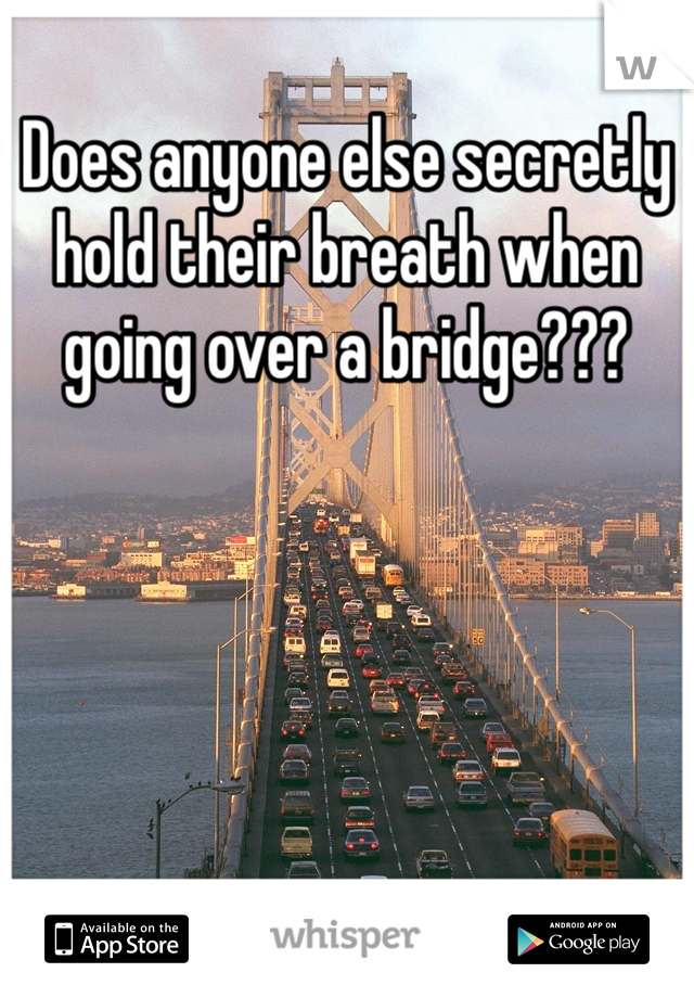 Does anyone else secretly hold their breath when going over a bridge??? 