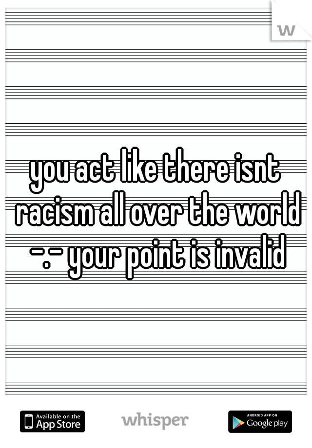 you act like there isnt racism all over the world -.- your point is invalid