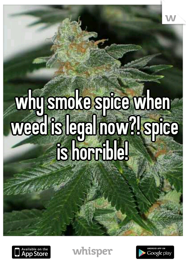 why smoke spice when weed is legal now?! spice is horrible! 