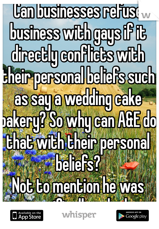Can businesses refuse business with gays if it directly conflicts with their personal beliefs such as say a wedding cake bakery? So why can A&E do that with their personal beliefs?
Not to mention he was specifically asked.