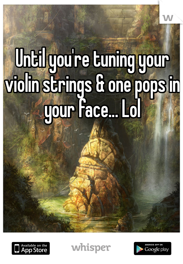 Until you're tuning your violin strings & one pops in your face... Lol