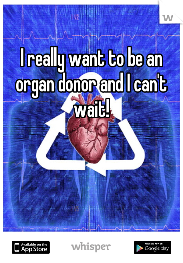 I really want to be an organ donor and I can't wait!
