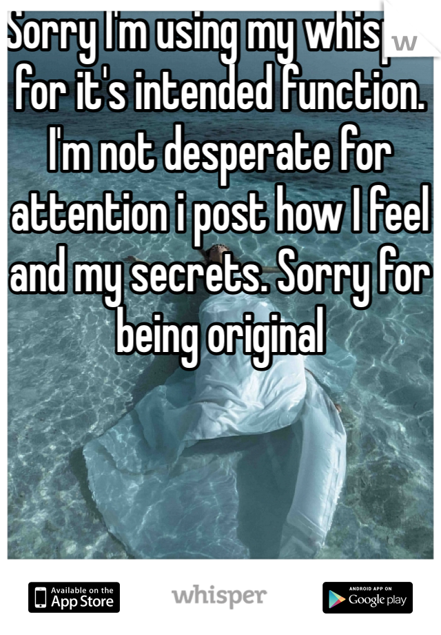 Sorry I'm using my whisper for it's intended function. I'm not desperate for attention i post how I feel and my secrets. Sorry for being original