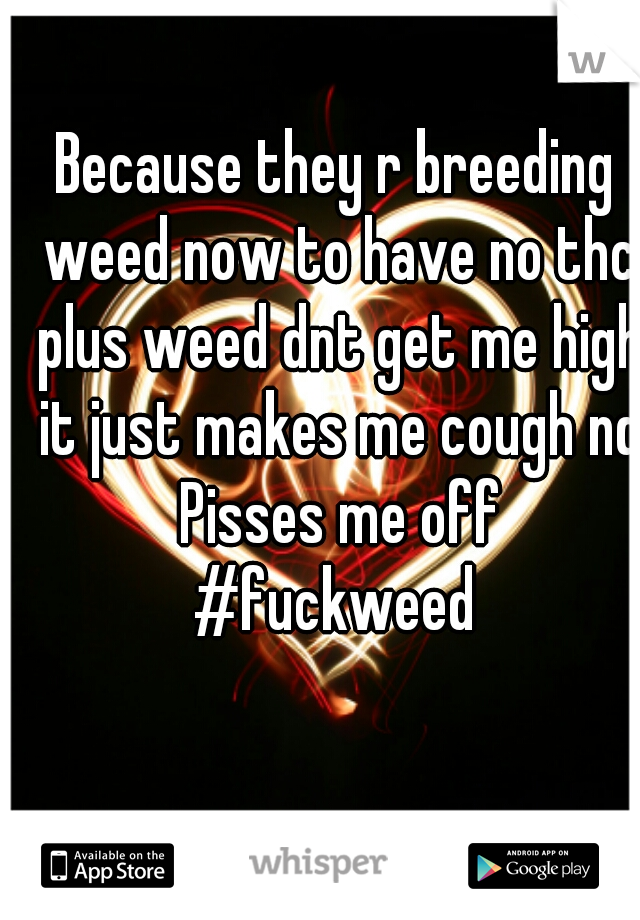 Because they r breeding weed now to have no thc plus weed dnt get me high it just makes me cough nd Pisses me off
#fuckweed
