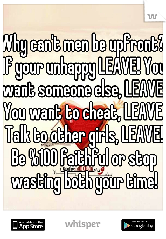 Why can't men be upfront? If your unhappy LEAVE! You want someone else, LEAVE! You want to cheat, LEAVE. Talk to other girls, LEAVE! Be %100 faithful or stop wasting both your time!