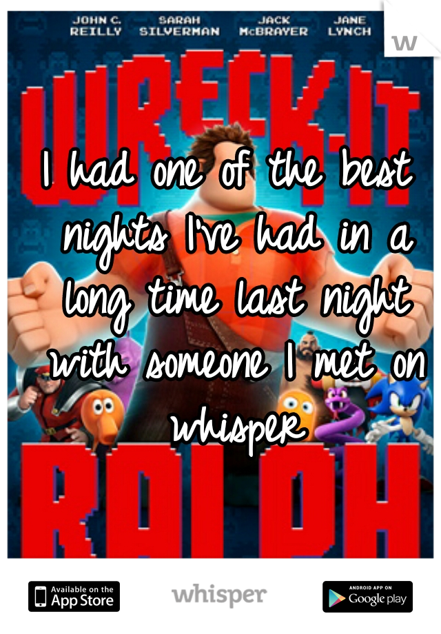 I had one of the best nights I've had in a long time last night with someone I met on whisper