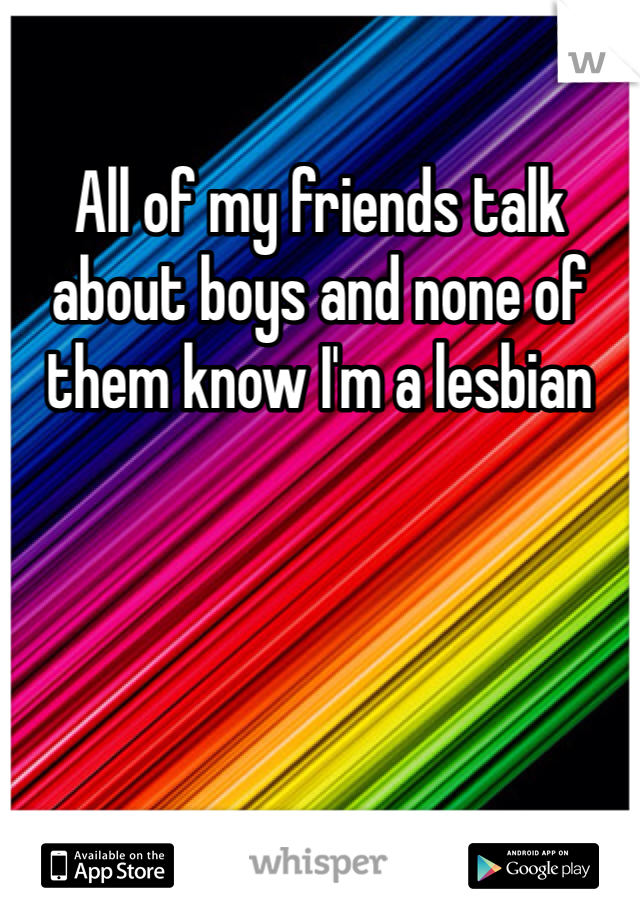 All of my friends talk about boys and none of them know I'm a lesbian