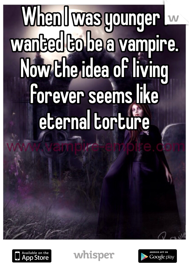 When I was younger I wanted to be a vampire. Now the idea of living forever seems like eternal torture