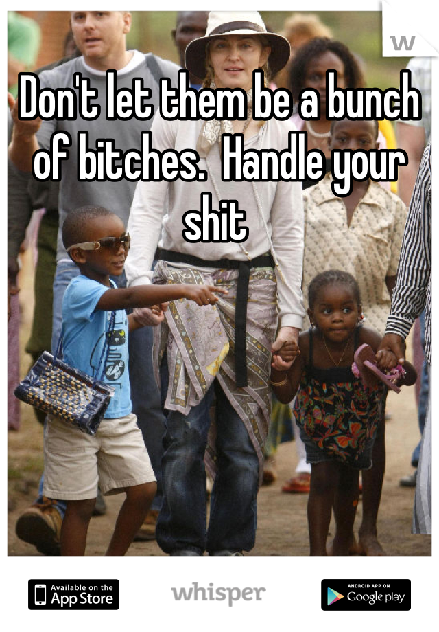Don't let them be a bunch of bitches.  Handle your shit 