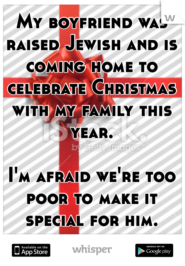 My boyfriend was raised Jewish and is coming home to celebrate Christmas with my family this year. 

I'm afraid we're too poor to make it special for him.