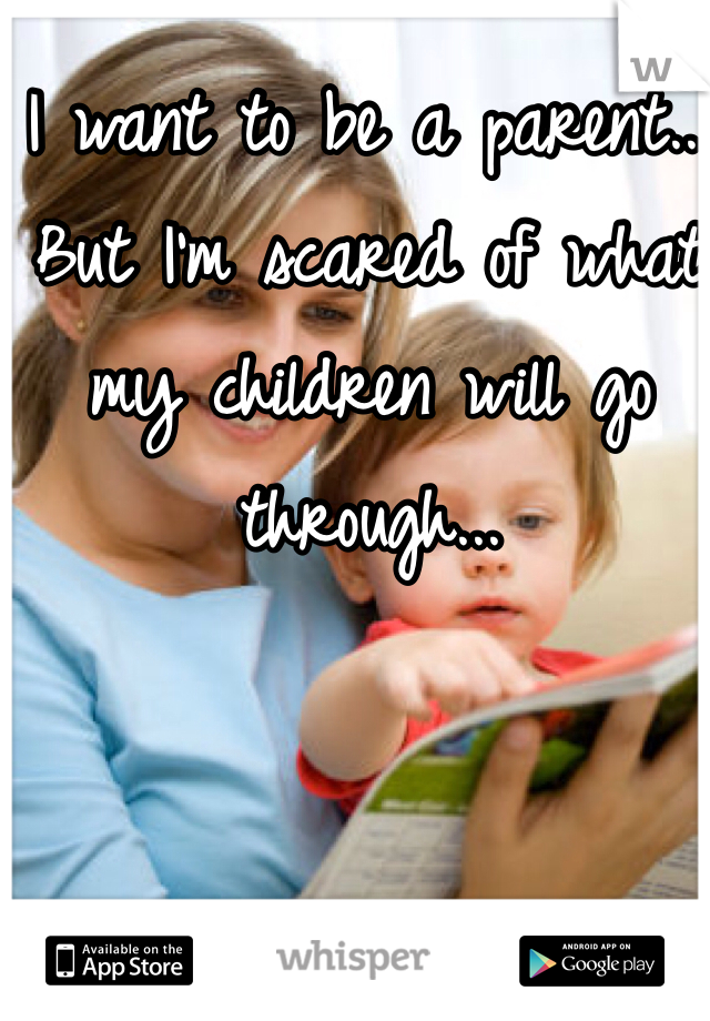 I want to be a parent... But I'm scared of what my children will go through...