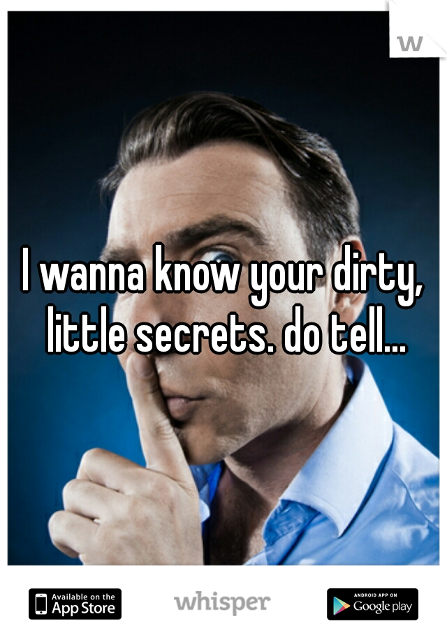 I wanna know your dirty, little secrets. do tell...