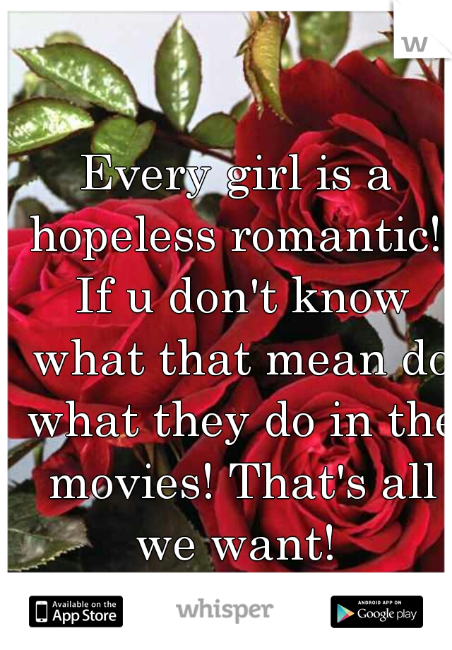 Every girl is a hopeless romantic!  If u don't know what that mean do what they do in the movies! That's all we want! 