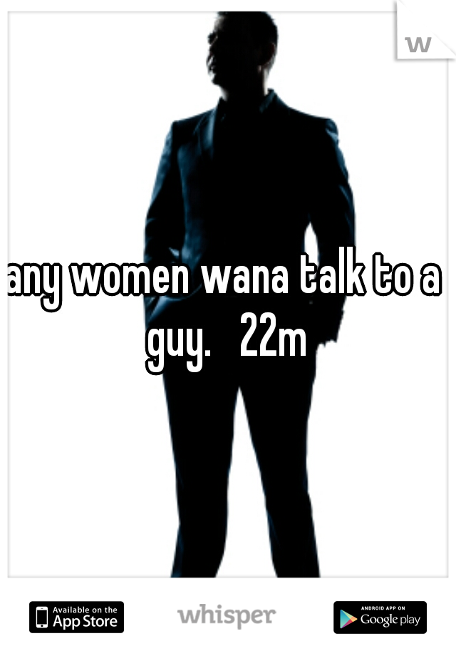 any women wana talk to a guy.   22m