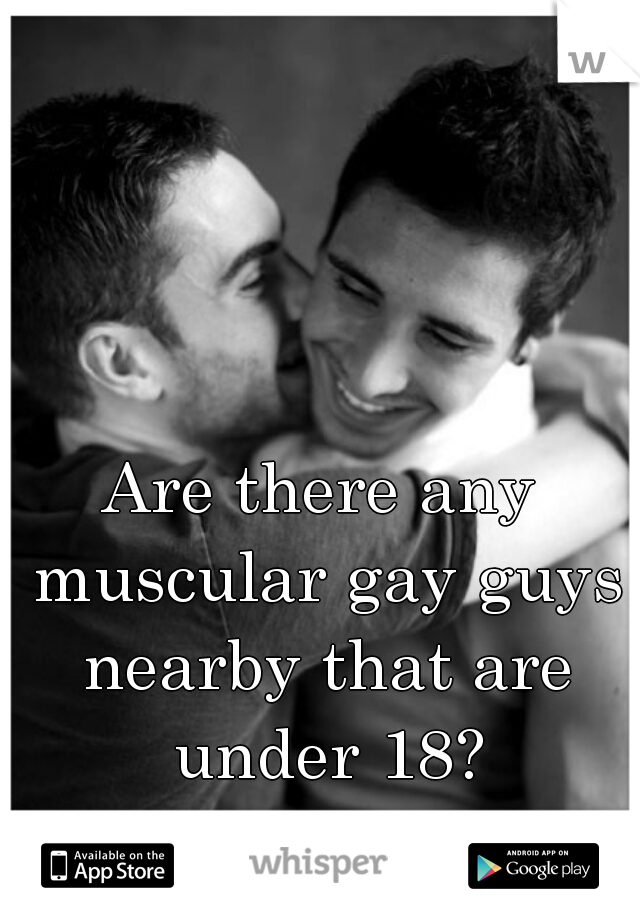 Are there any muscular gay guys nearby that are under 18?