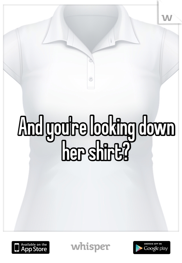 And you're looking down her shirt?