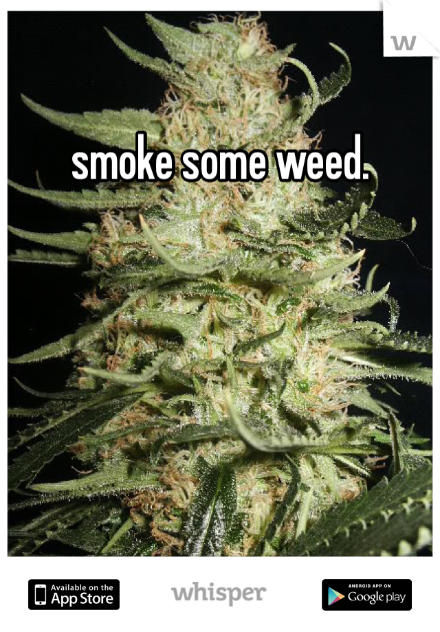 smoke some weed.
