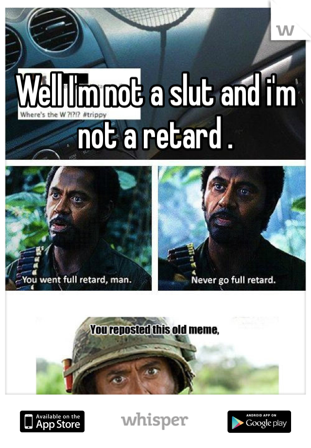 Well I'm not a slut and i'm not a retard . 