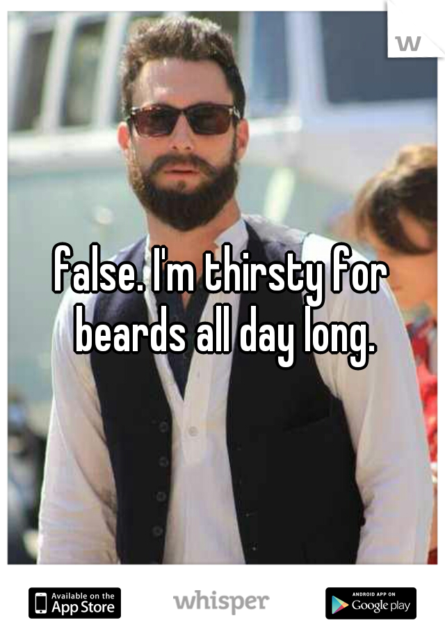 false. I'm thirsty for beards all day long.
