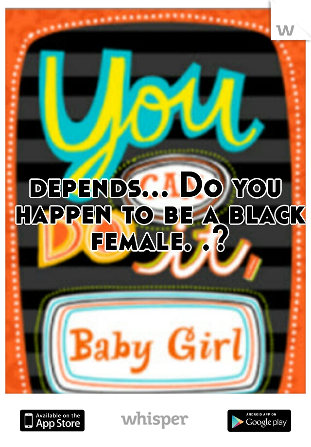 depends... Do you happen to be a black female. .?