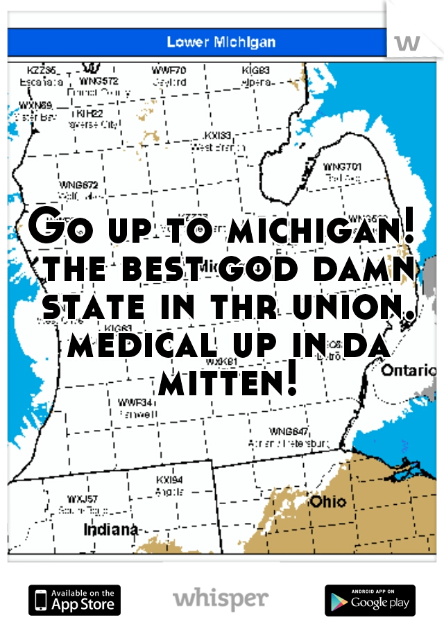 Go up to michigan! the best god damn state in thr union. medical up in da mitten!