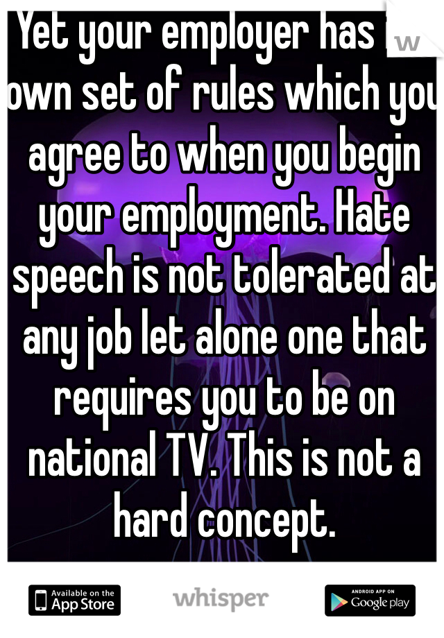 Yet your employer has it's own set of rules which you agree to when you begin your employment. Hate speech is not tolerated at any job let alone one that requires you to be on national TV. This is not a hard concept. 