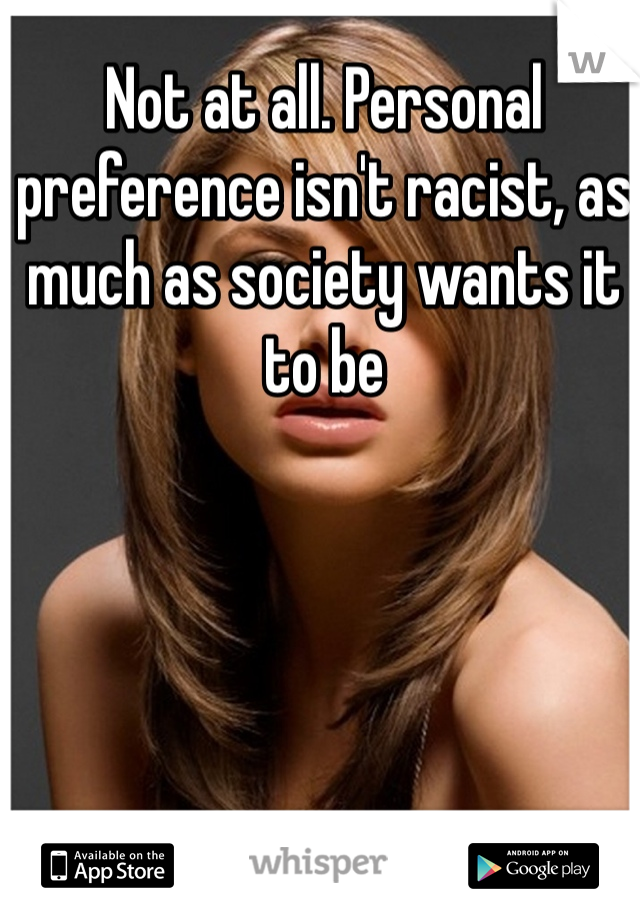 Not at all. Personal preference isn't racist, as much as society wants it to be