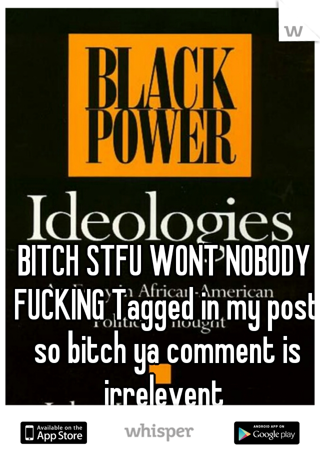 BITCH STFU WONT NOBODY FUCKING Tagged in my post so bitch ya comment is irrelevent 