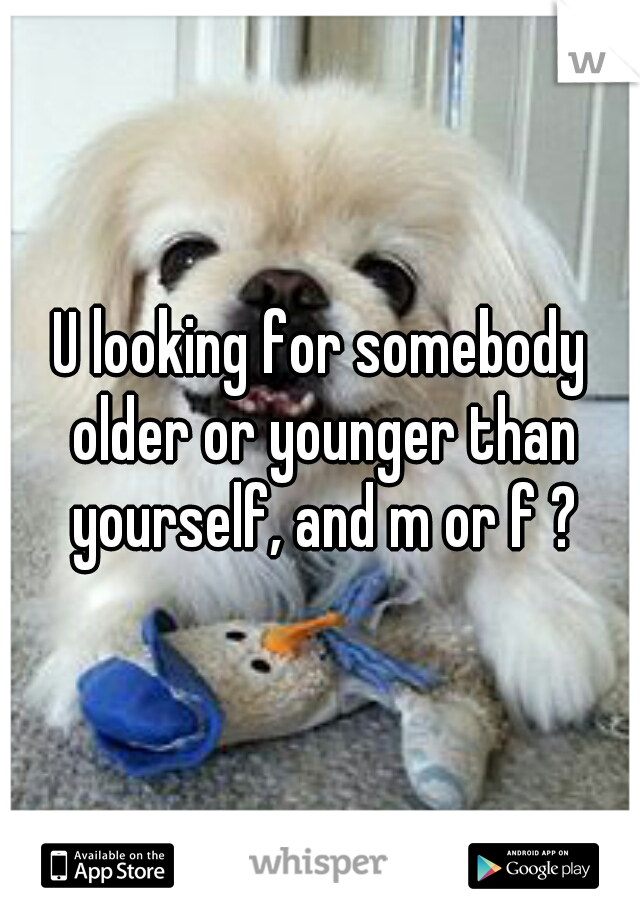 U looking for somebody older or younger than yourself, and m or f ?