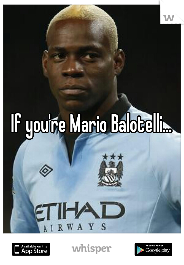 If you're Mario Balotelli...