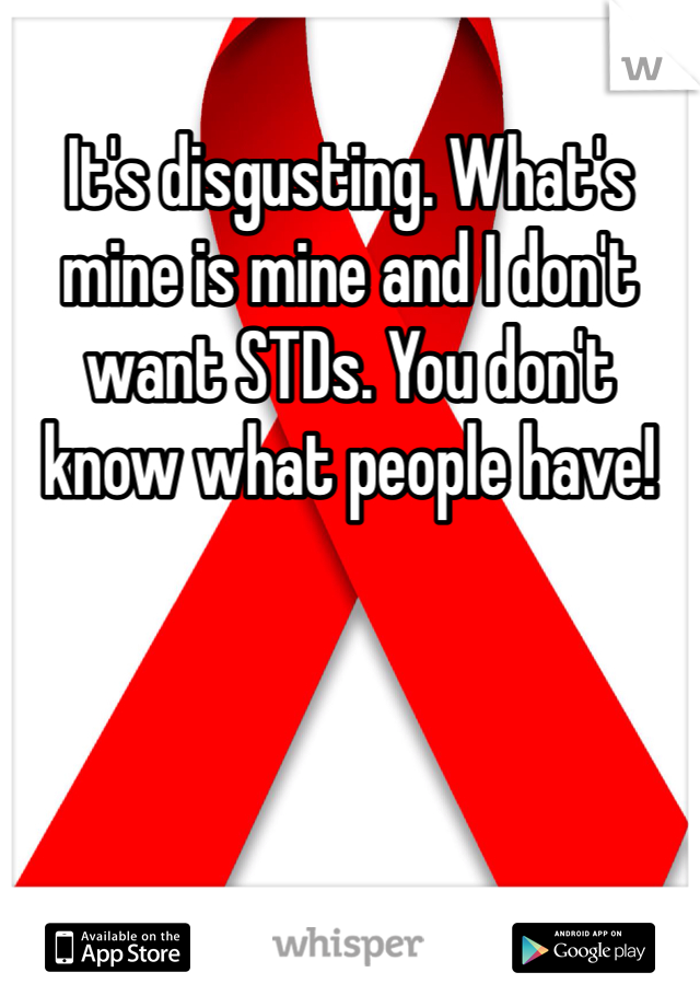 It's disgusting. What's mine is mine and I don't want STDs. You don't know what people have!