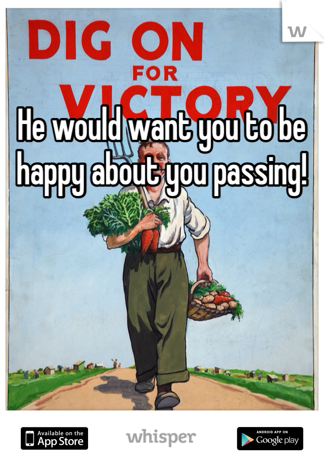 He would want you to be happy about you passing!