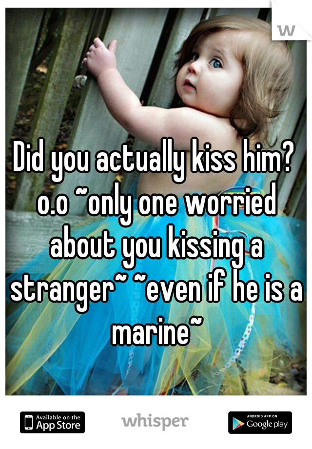 Did you actually kiss him? o.o ~only one worried about you kissing a stranger~ ~even if he is a marine~