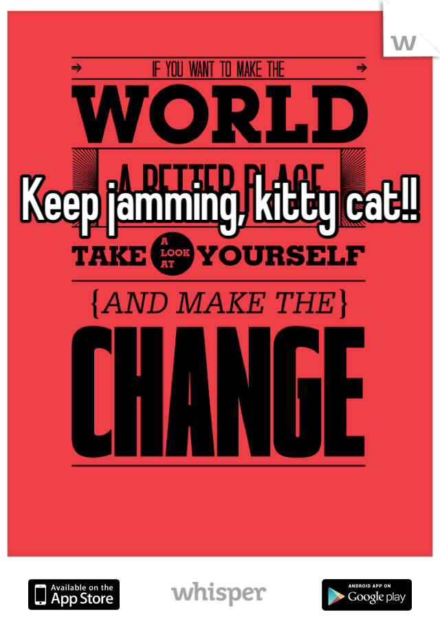 Keep jamming, kitty cat!!